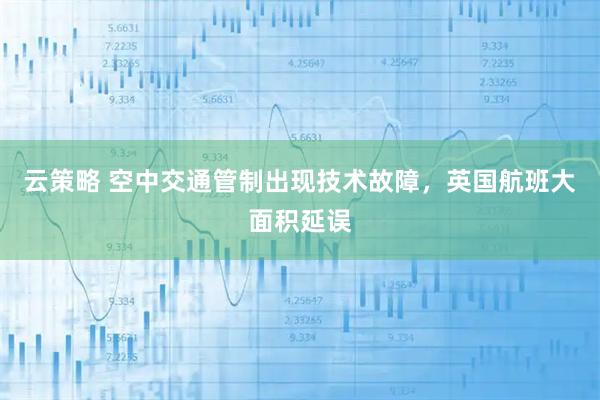 云策略 空中交通管制出现技术故障，英国航班大面积延误