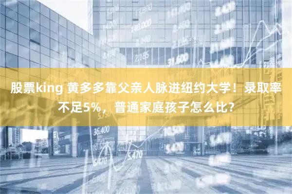 股票king 黄多多靠父亲人脉进纽约大学！录取率不足5%，普通家庭孩子怎么比？