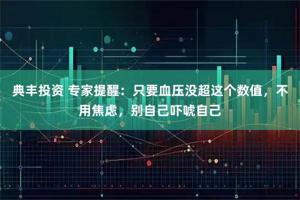 典丰投资 专家提醒：只要血压没超这个数值，不用焦虑，别自己吓唬自己