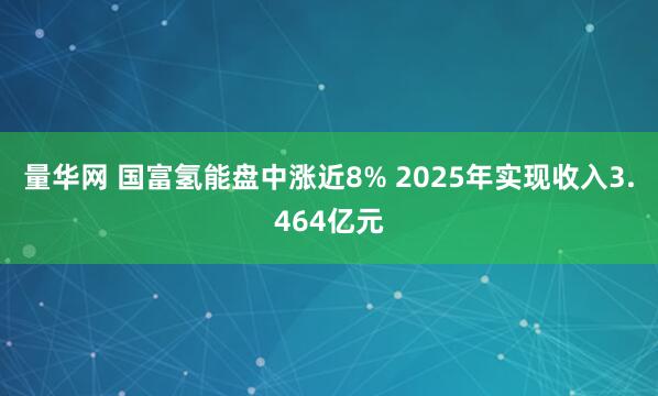量华网 国富氢能盘中涨近8% 2025年实现收入3.464亿元