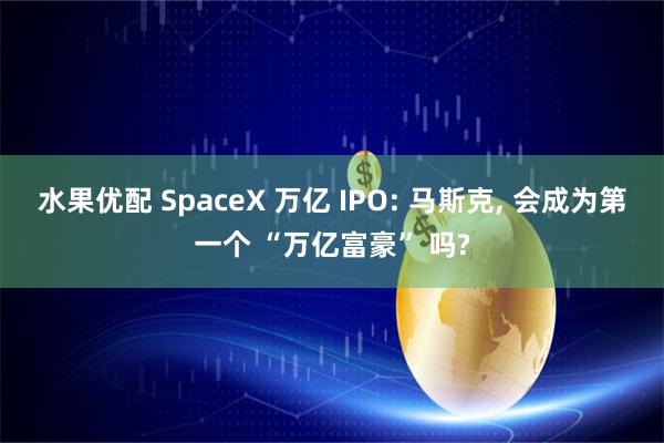 水果优配 SpaceX 万亿 IPO: 马斯克, 会成为第一个 “万亿富豪” 吗?