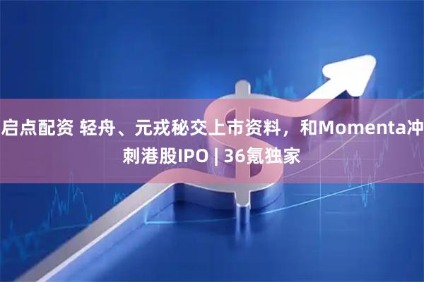 启点配资 轻舟、元戎秘交上市资料，和Momenta冲刺港股IPO | 36氪独家