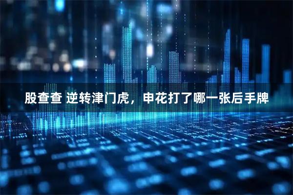 股查查 逆转津门虎，申花打了哪一张后手牌