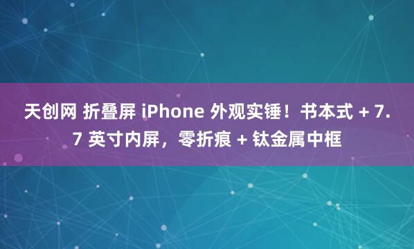 天创网 折叠屏 iPhone 外观实锤！书本式 + 7.7 英寸内屏，零折痕 + 钛金属中框