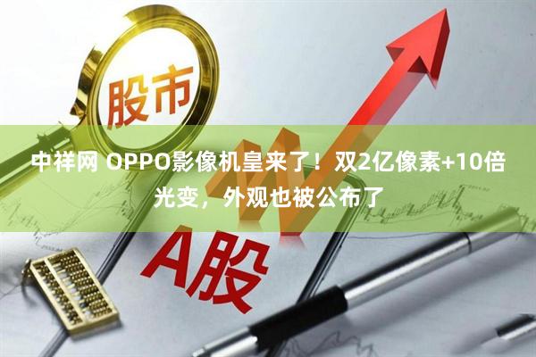 中祥网 OPPO影像机皇来了！双2亿像素+10倍光变，外观也被公布了