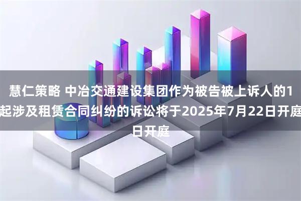 慧仁策略 中冶交通建设集团作为被告被上诉人的1起涉及租赁合同纠纷的诉讼将于2025年7月22日开庭