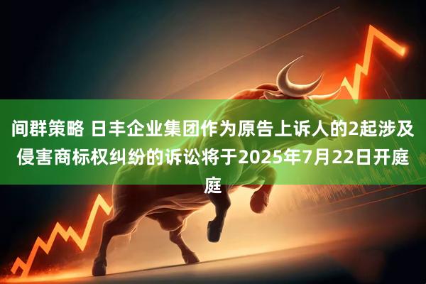 间群策略 日丰企业集团作为原告上诉人的2起涉及侵害商标权纠纷的诉讼将于2025年7月22日开庭